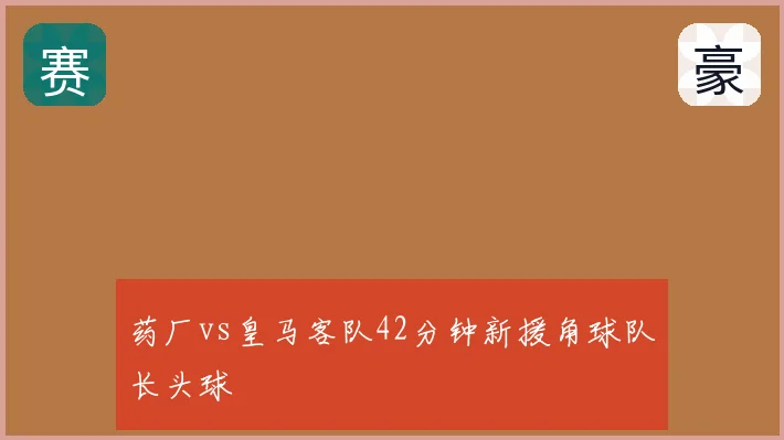 药厂vs皇马客队42分钟新援角球队长头球