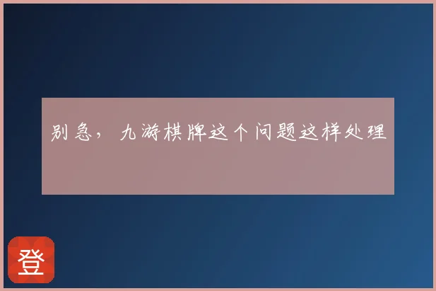 别急，九游棋牌这个问题这样处理